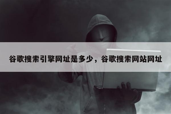 谷歌搜索引擎网址是多少	，谷歌搜索网站网址