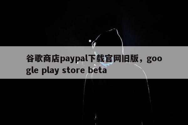 谷歌商店paypal下载官网旧版	，google play store beta