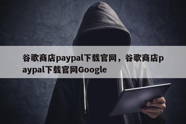 谷歌商店paypal下载官网，谷歌商店paypal下载官网Google