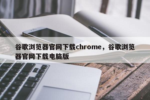 谷歌浏览器官网下载chrome，谷歌浏览器官网下载电脑版