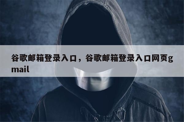 谷歌邮箱登录入口	，谷歌邮箱登录入口网页gmail