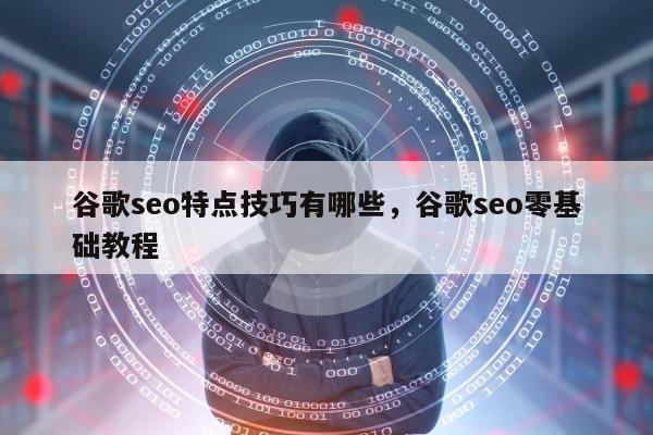 谷歌seo特点技巧有哪些，谷歌seo零基础教程