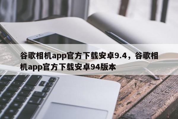 谷歌相机app官方下载安卓9.4	，谷歌相机app官方下载安卓94版本