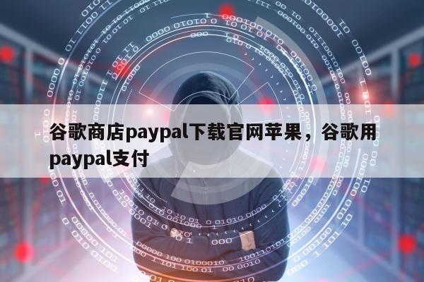 谷歌商店paypal下载官网苹果，谷歌用paypal支付