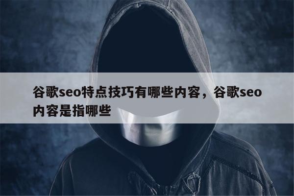 谷歌seo特点技巧有哪些内容，谷歌seo内容是指哪些