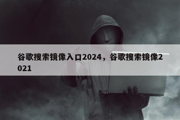 谷歌搜索镜像入口2024，谷歌搜索镜像2021