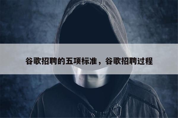 谷歌招聘的五项标准，谷歌招聘过程