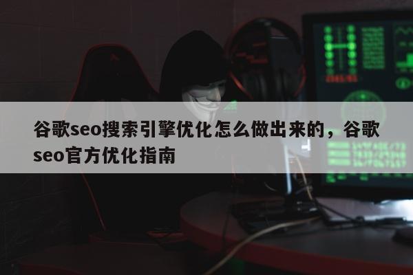 谷歌seo搜索引擎优化怎么做出来的，谷歌seo官方优化指南