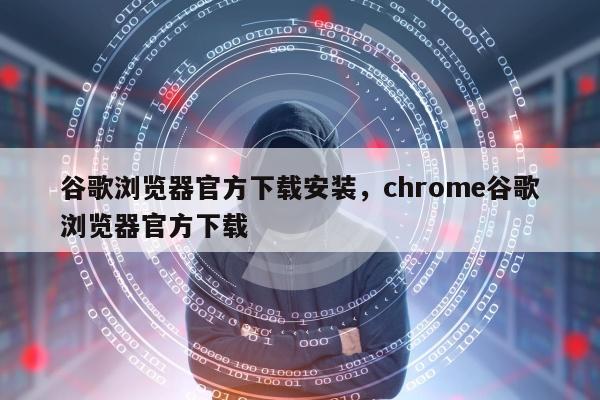 谷歌浏览器官方下载安装，chrome谷歌浏览器官方下载