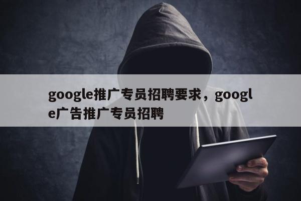 google推广专员招聘要求，google广告推广专员招聘