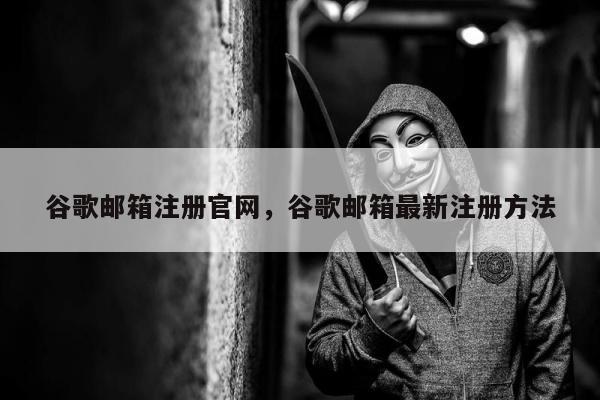 谷歌邮箱注册官网	，谷歌邮箱最新注册方法