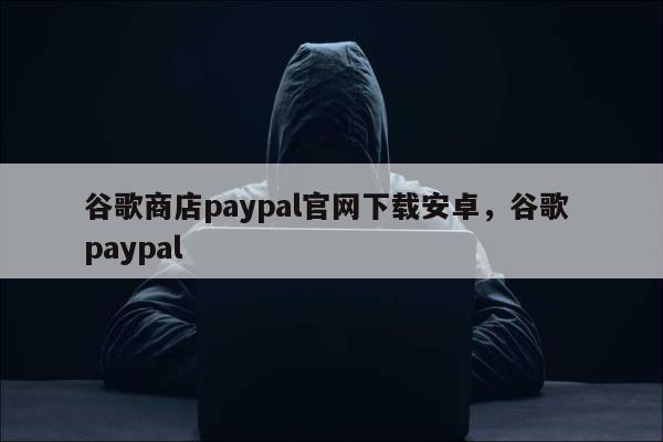 谷歌商店paypal官网下载安卓，谷歌 paypal