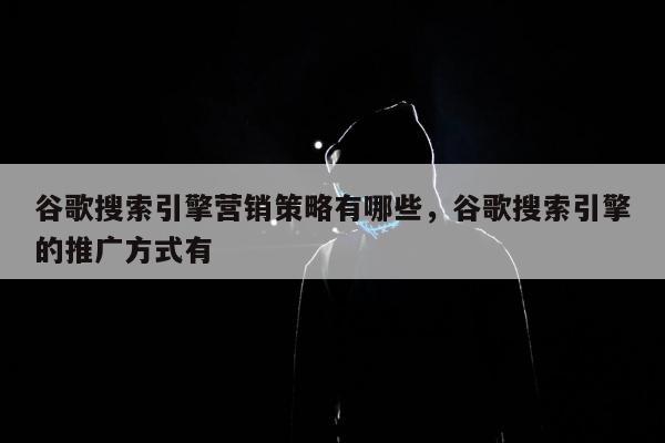 谷歌搜索引擎营销策略有哪些	，谷歌搜索引擎的推广方式有