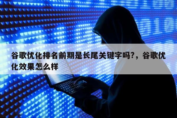 谷歌优化排名前期是长尾关键字吗?，谷歌优化效果怎么样