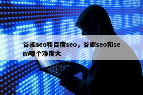 谷歌seo和百度seo，谷歌seo和sem哪个难度大