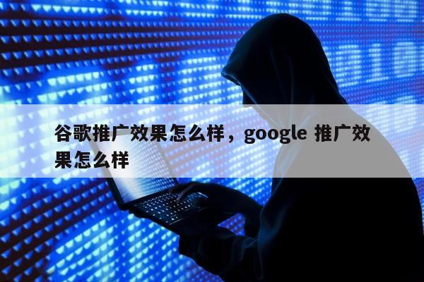 谷歌推广效果怎么样，google 推广效果怎么样