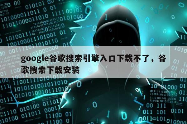 google谷歌搜索引擎入口下载不了，谷歌搜索下载安装