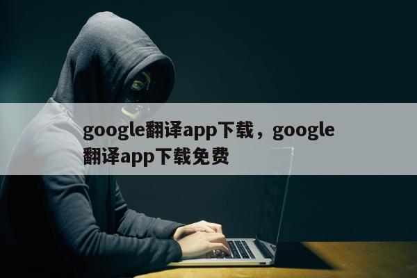 google翻译app下载	，google翻译app下载免费