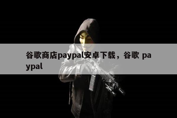 谷歌商店paypal安卓下载，谷歌 paypal