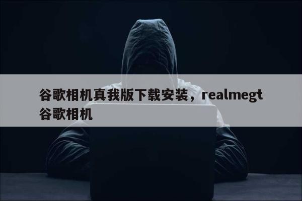 谷歌相机真我版下载安装	，realmegt谷歌相机