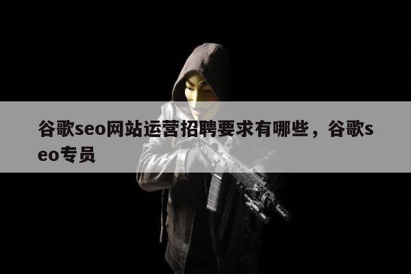 谷歌seo网站运营招聘要求有哪些，谷歌seo专员