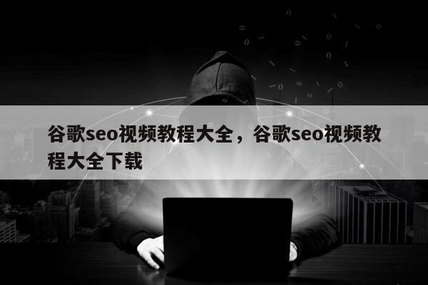 谷歌seo视频教程大全，谷歌seo视频教程大全下载