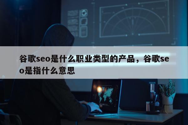 谷歌seo是什么职业类型的产品，谷歌seo是指什么意思