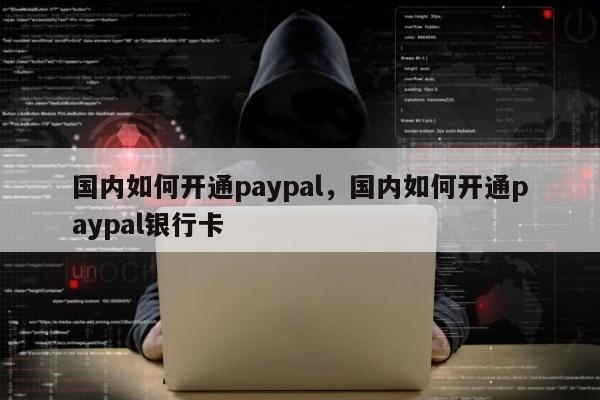 国内如何开通paypal	，国内如何开通paypal银行卡