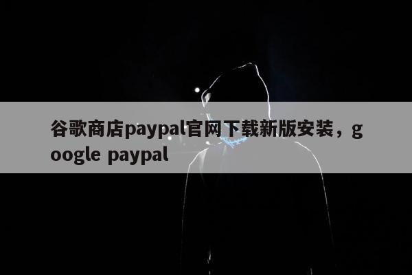 谷歌商店paypal官网下载新版安装，google paypal