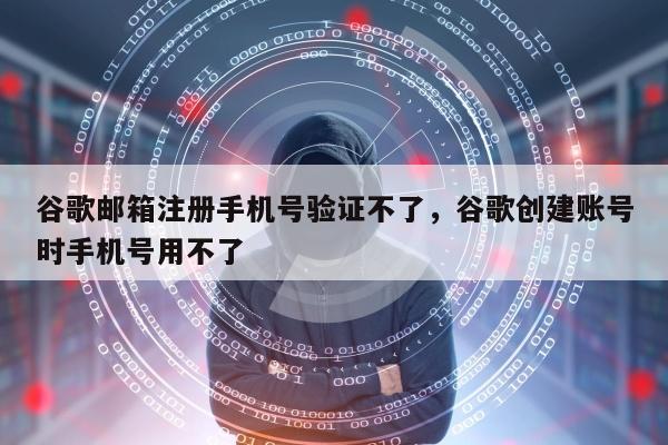 谷歌邮箱注册手机号验证不了，谷歌创建账号时手机号用不了