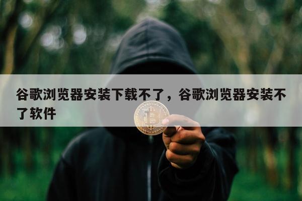 谷歌浏览器安装下载不了	，谷歌浏览器安装不了软件