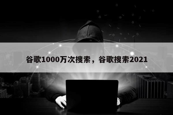 谷歌1000万次搜索	，谷歌搜索2021