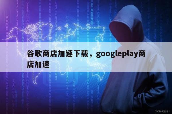 谷歌商店加速下载	，googleplay商店加速