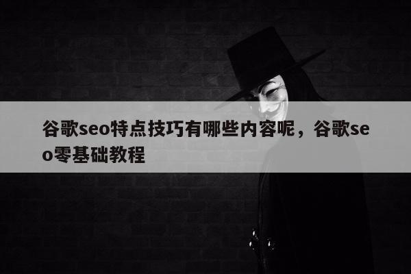 谷歌seo特点技巧有哪些内容呢，谷歌seo零基础教程