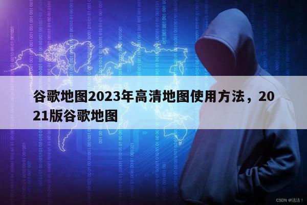 谷歌地图2023年高清地图使用方法，2021版谷歌地图