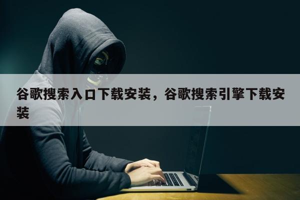 谷歌搜索入口下载安装	，谷歌搜索引擎下载安装