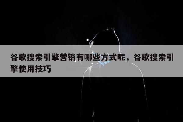 谷歌搜索引擎营销有哪些方式呢，谷歌搜索引擎使用技巧