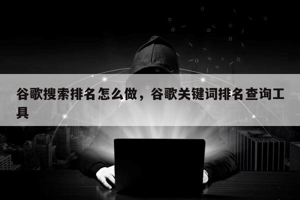 谷歌搜索排名怎么做，谷歌关键词排名查询工具