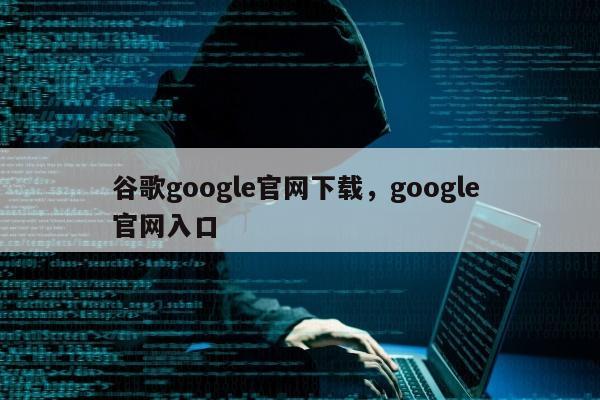 谷歌google官网下载，google 官网入口