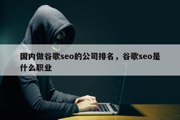 国内做谷歌seo的公司排名，谷歌seo是什么职业