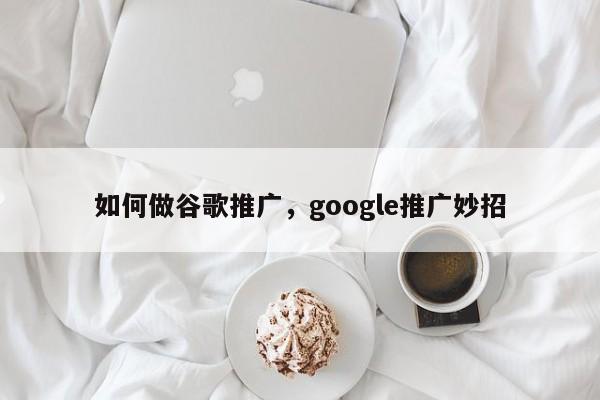 如何做谷歌推广，google推广妙招