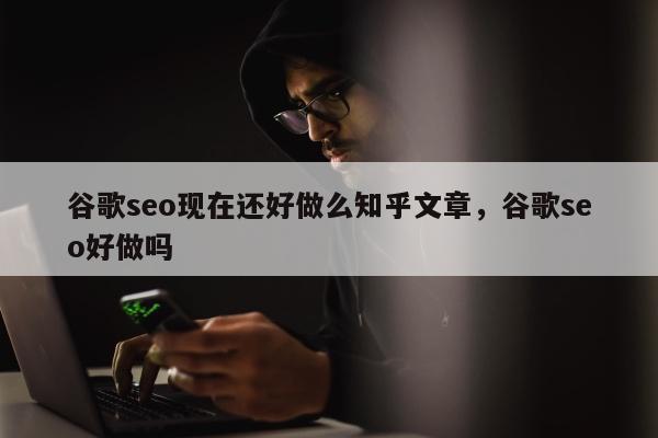 谷歌seo现在还好做么知乎文章	，谷歌seo好做吗