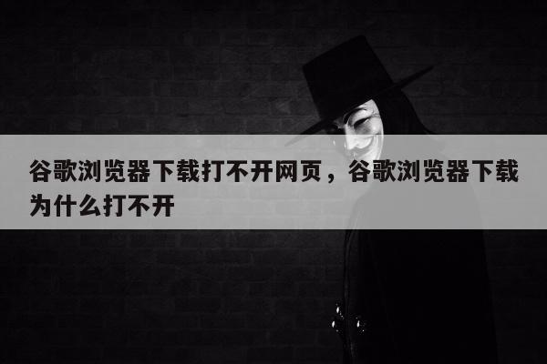 谷歌浏览器下载打不开网页，谷歌浏览器下载为什么打不开