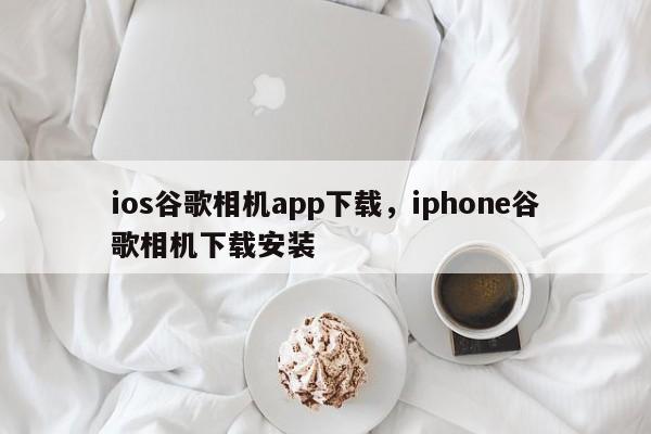 ios谷歌相机app下载，iphone谷歌相机下载安装