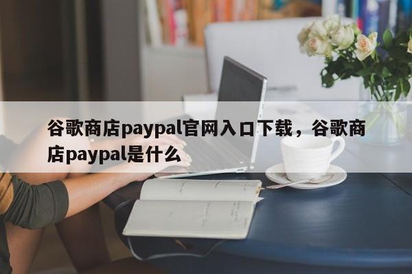 谷歌商店paypal官网入口下载，谷歌商店paypal是什么