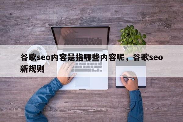 谷歌seo内容是指哪些内容呢，谷歌seo新规则