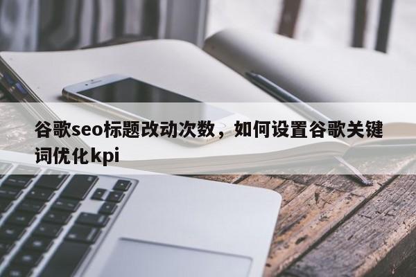 谷歌seo标题改动次数，如何设置谷歌关键词优化kpi