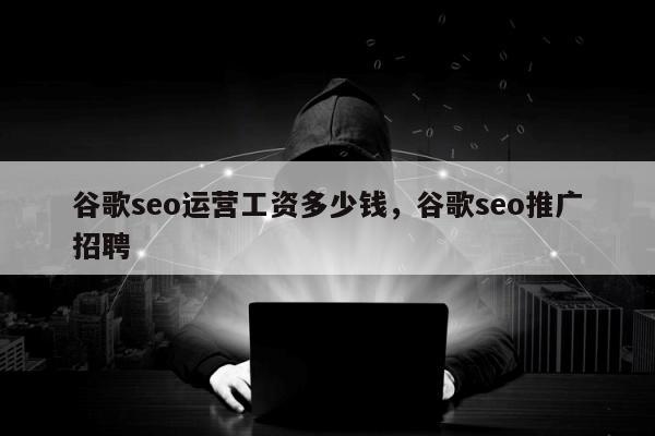 谷歌seo运营工资多少钱	，谷歌seo推广招聘