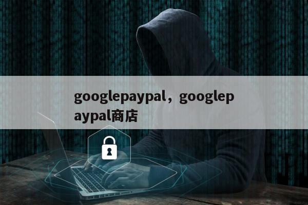 googlepaypal，googlepaypal商店