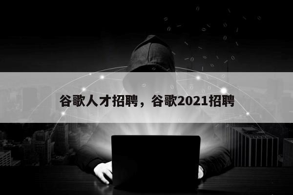 谷歌人才招聘，谷歌2021招聘